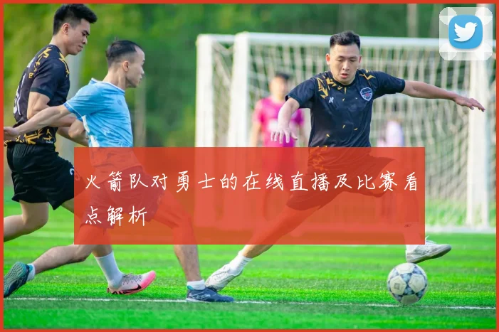 火箭队对勇士的在线直播及比赛看点解析